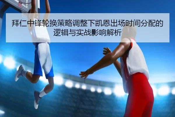 拜仁中锋轮换策略调整下凯恩出场时间分配的逻辑与实战影响解析