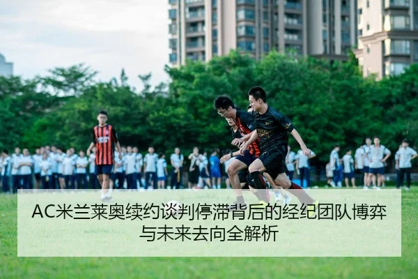 AC米兰莱奥续约谈判停滞背后的经纪团队博弈与未来去向全解析