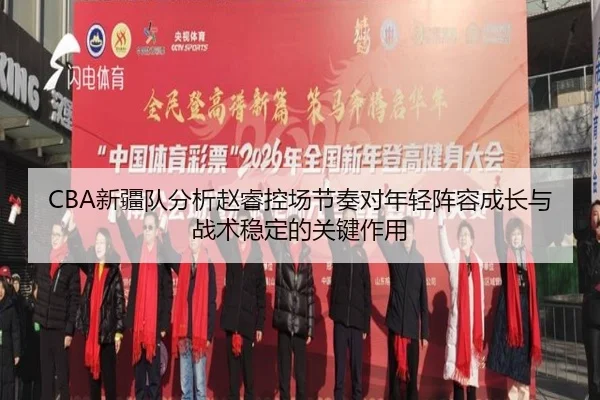 CBA新疆队分析赵睿控场节奏对年轻阵容成长与战术稳定的关键作用