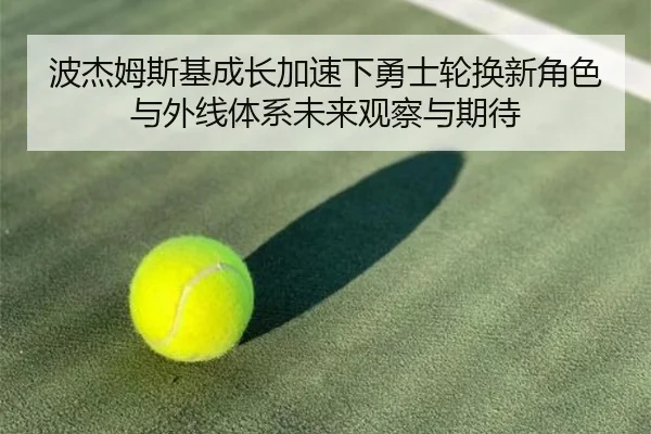 波杰姆斯基成长加速下勇士轮换新角色与外线体系未来观察与期待