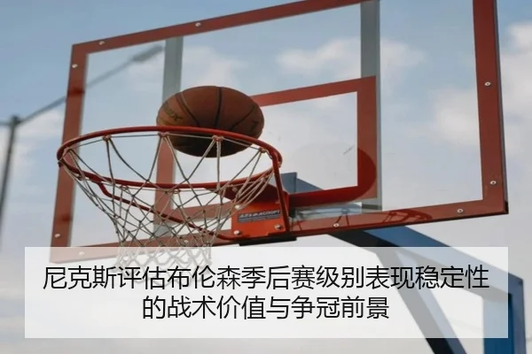 尼克斯评估布伦森季后赛级别表现稳定性的战术价值与争冠前景