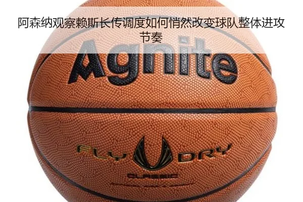 阿森纳观察赖斯长传调度如何悄然改变球队整体进攻节奏