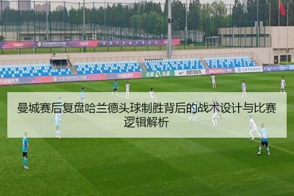曼城赛后复盘哈兰德头球制胜背后的战术设计与比赛逻辑解析