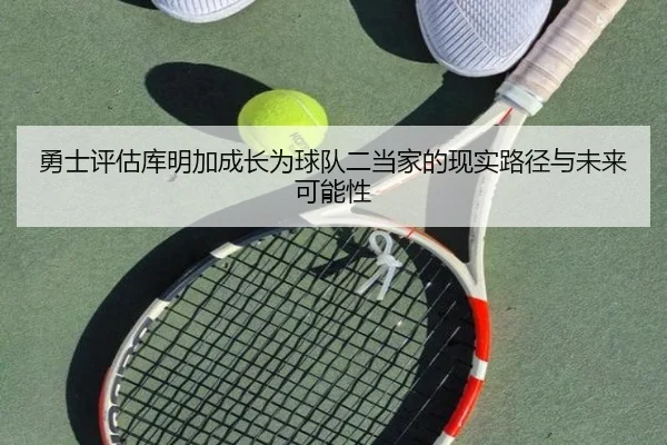 勇士评估库明加成长为球队二当家的现实路径与未来可能性