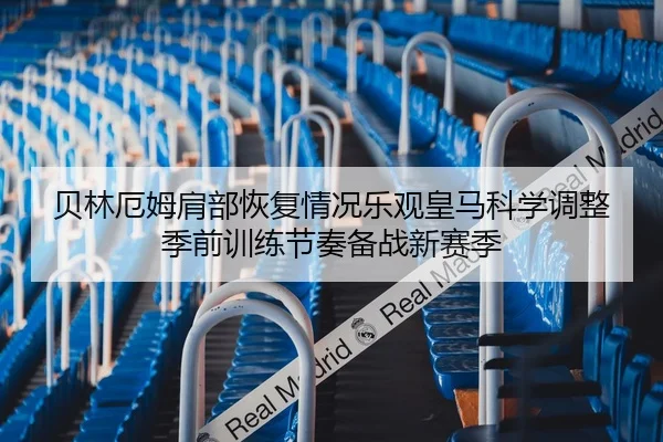 贝林厄姆肩部恢复情况乐观皇马科学调整季前训练节奏备战新赛季