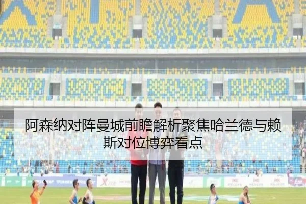 阿森纳对阵曼城前瞻解析聚焦哈兰德与赖斯对位博弈看点