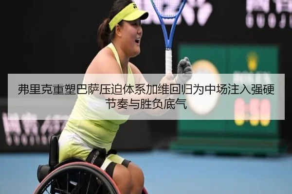弗里克重塑巴萨压迫体系加维回归为中场注入强硬节奏与胜负底气