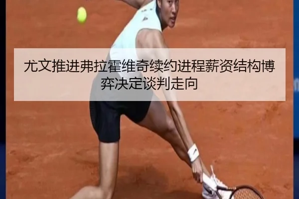 尤文推进弗拉霍维奇续约进程薪资结构博弈决定谈判走向
