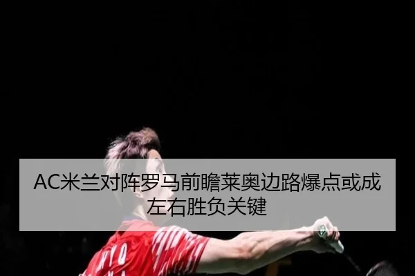 AC米兰对阵罗马前瞻莱奥边路爆点或成左右胜负关键